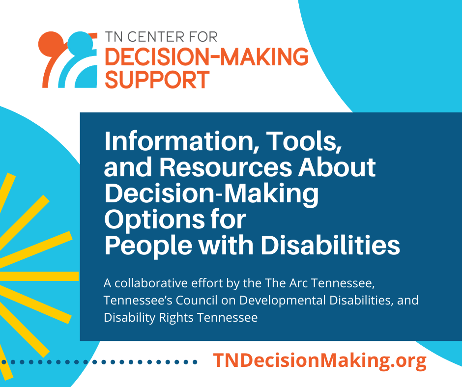 The TN Center for Decision-Making Support logo, an abstract image in orange and light blue of circles and arcs implying two people creating a circle of support. Below reads, “Information, tools, and resources about decision-making options for people with disabilities. A collaborative effort by The Arc Tennessee, Tennessee’s Council on Developmental Disabilities, and Disability Rights Tennessee. TNDecisionMaking.org.